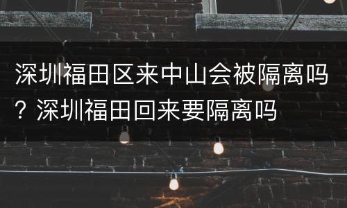 深圳福田区来中山会被隔离吗? 深圳福田回来要隔离吗