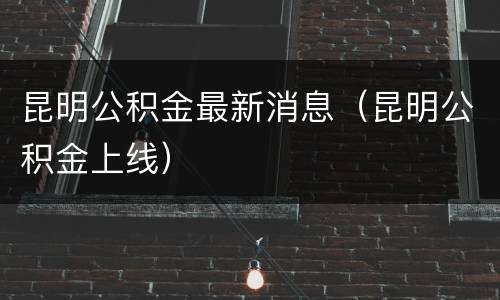 昆明公积金最新消息（昆明公积金上线）