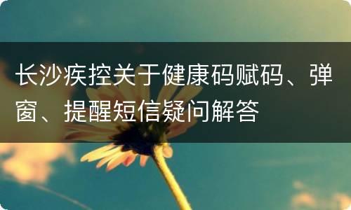 长沙疾控关于健康码赋码、弹窗、提醒短信疑问解答
