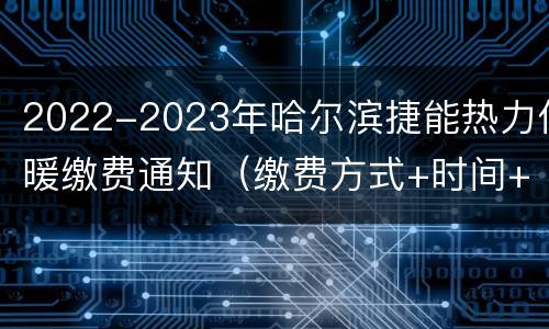 2022-2023年哈尔滨捷能热力供暖缴费通知（缴费方式+时间+价格）