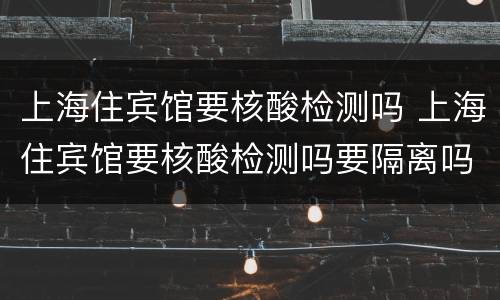 上海住宾馆要核酸检测吗 上海住宾馆要核酸检测吗要隔离吗