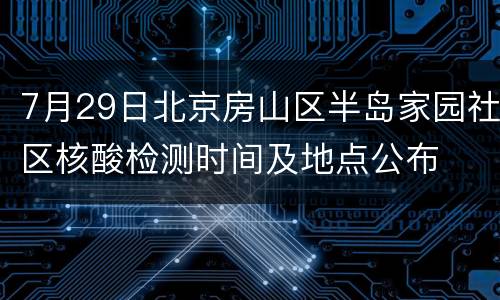 7月29日北京房山区半岛家园社区核酸检测时间及地点公布