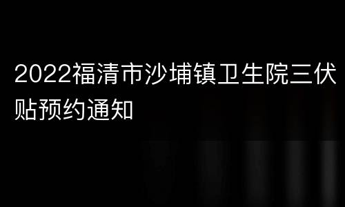 2022福清市沙埔镇卫生院三伏贴预约通知
