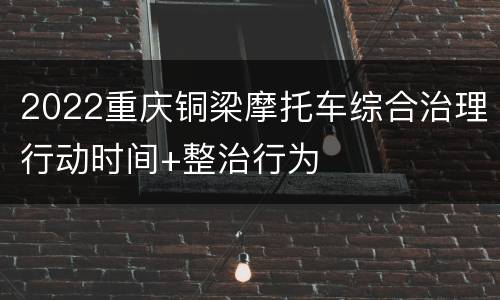2022重庆铜梁摩托车综合治理行动时间+整治行为