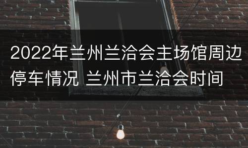 2022年兰州兰洽会主场馆周边停车情况 兰州市兰洽会时间