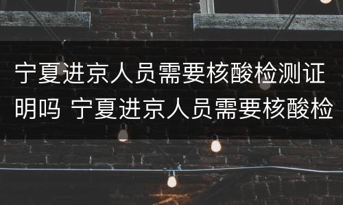 宁夏进京人员需要核酸检测证明吗 宁夏进京人员需要核酸检测证明吗现在