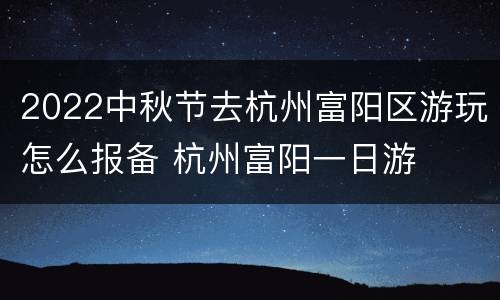 2022中秋节去杭州富阳区游玩怎么报备 杭州富阳一日游