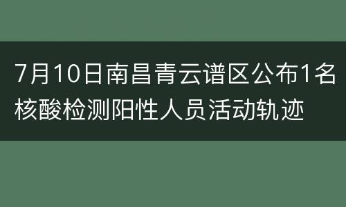 7月10日南昌青云谱区公布1名核酸检测阳性人员活动轨迹