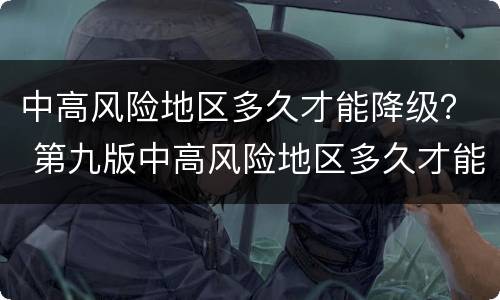 中高风险地区多久才能降级？ 第九版中高风险地区多久才能降级