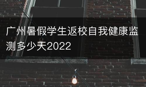 广州暑假学生返校自我健康监测多少天2022