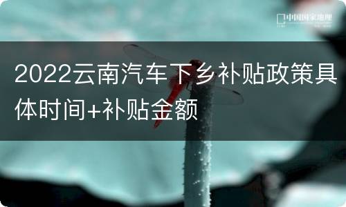 2022云南汽车下乡补贴政策具体时间+补贴金额