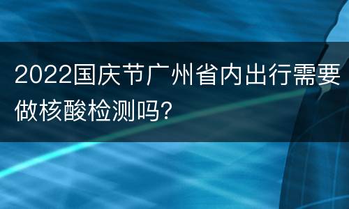 2022国庆节广州省内出行需要做核酸检测吗？