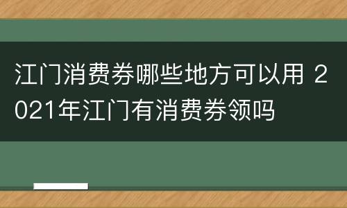 江门消费券哪些地方可以用 2021年江门有消费券领吗