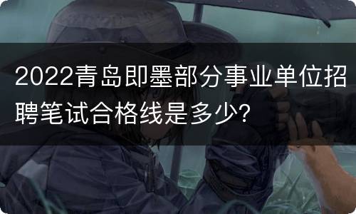 2022青岛即墨部分事业单位招聘笔试合格线是多少？