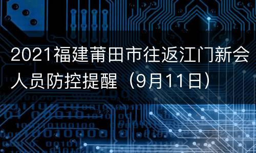 2021福建莆田市往返江门新会人员防控提醒（9月11日）