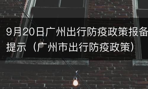 9月20日广州出行防疫政策报备提示（广州市出行防疫政策）