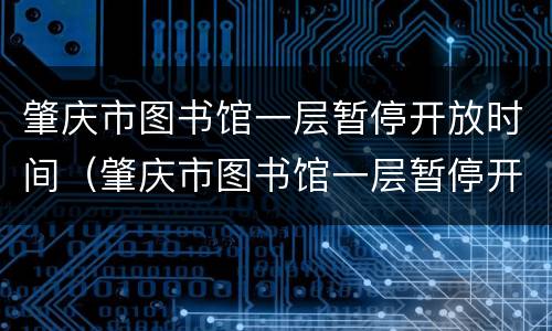肇庆市图书馆一层暂停开放时间（肇庆市图书馆一层暂停开放时间是几点）
