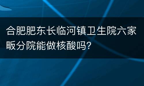 合肥肥东长临河镇卫生院六家畈分院能做核酸吗？