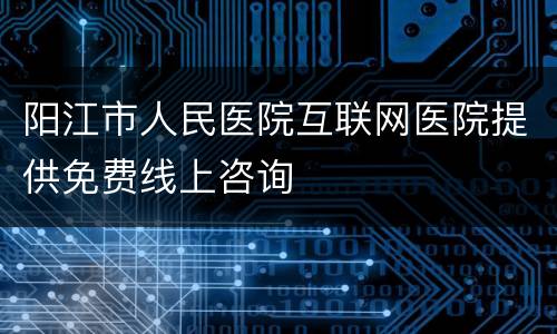 阳江市人民医院互联网医院提供免费线上咨询