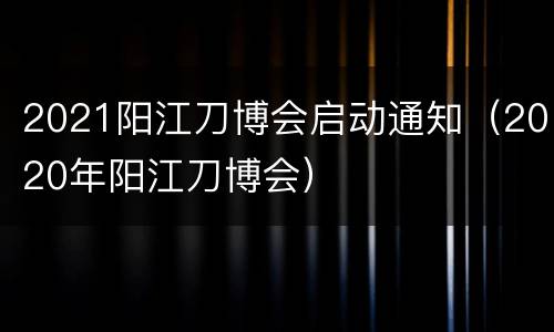 2021阳江刀博会启动通知（2020年阳江刀博会）