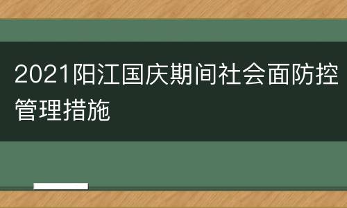 2021阳江国庆期间社会面防控管理措施
