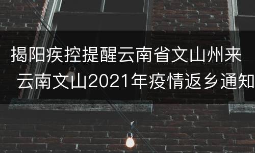 揭阳疾控提醒云南省文山州来 云南文山2021年疫情返乡通知