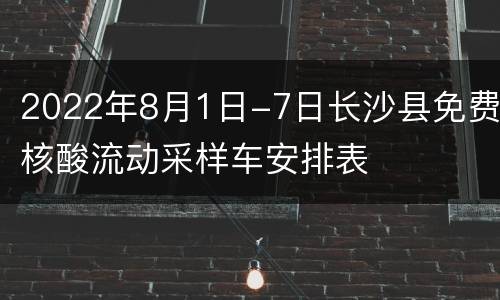 2022年8月1日-7日长沙县免费核酸流动采样车安排表