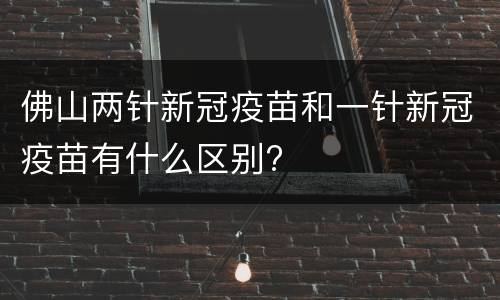 佛山两针新冠疫苗和一针新冠疫苗有什么区别?