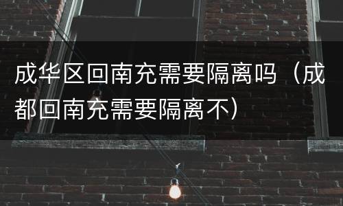 成华区回南充需要隔离吗（成都回南充需要隔离不）