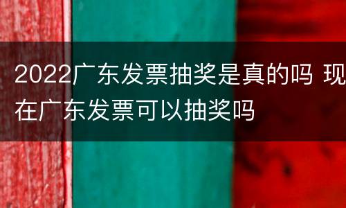 2022广东发票抽奖是真的吗 现在广东发票可以抽奖吗