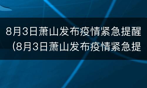 8月3日萧山发布疫情紧急提醒（8月3日萧山发布疫情紧急提醒会议）