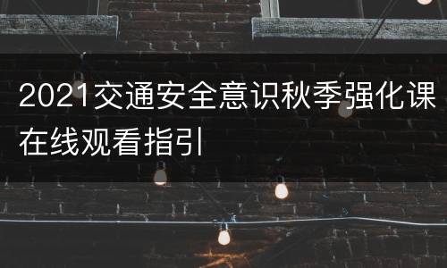 2021交通安全意识秋季强化课在线观看指引