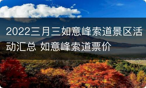 2022三月三如意峰索道景区活动汇总 如意峰索道票价