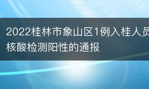 2022桂林市象山区1例入桂人员核酸检测阳性的通报