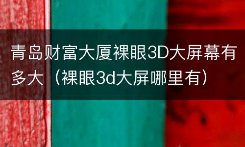 青岛财富大厦裸眼3D大屏幕有多大（裸眼3d大屏哪里有）