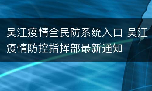 吴江疫情全民防系统入口 吴江疫情防控指挥部最新通知