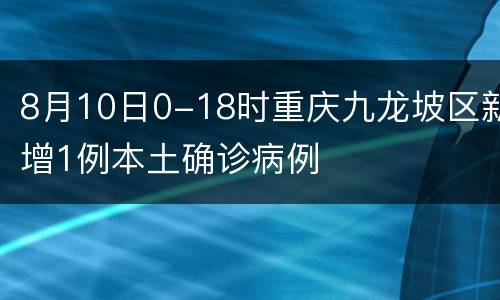 8月10日0-18时重庆九龙坡区新增1例本土确诊病例