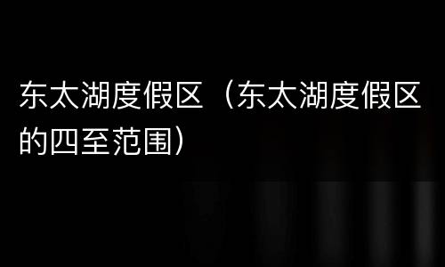 东太湖度假区（东太湖度假区的四至范围）