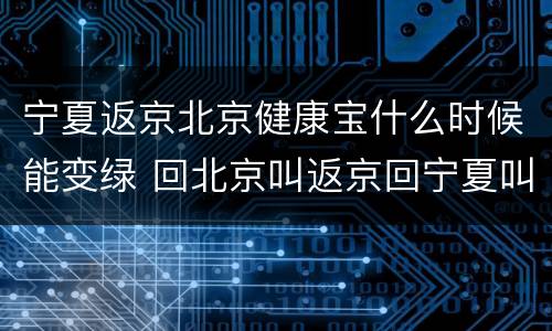宁夏返京北京健康宝什么时候能变绿 回北京叫返京回宁夏叫什么