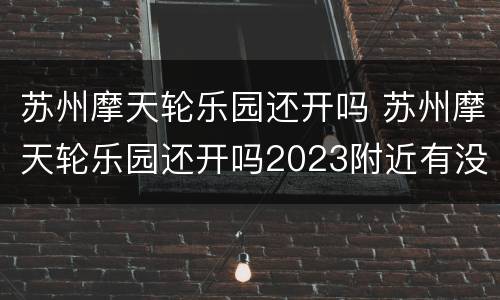 苏州摩天轮乐园还开吗 苏州摩天轮乐园还开吗2023附近有没有小巷