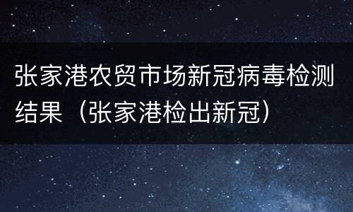 张家港农贸市场新冠病毒检测结果（张家港检出新冠）