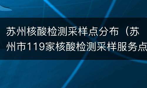 苏州核酸检测采样点分布（苏州市119家核酸检测采样服务点名单）
