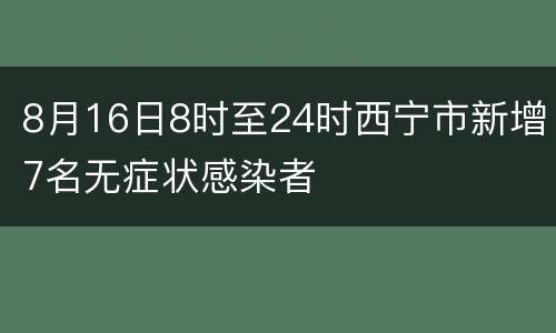 8月16日8时至24时西宁市新增7名无症状感染者
