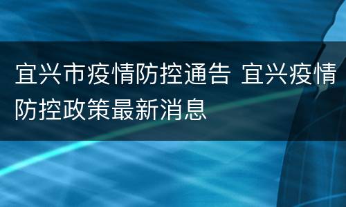 宜兴市疫情防控通告 宜兴疫情防控政策最新消息