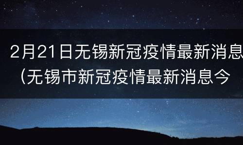 2月21日无锡新冠疫情最新消息（无锡市新冠疫情最新消息今天）