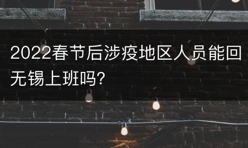 2022春节后涉疫地区人员能回无锡上班吗？