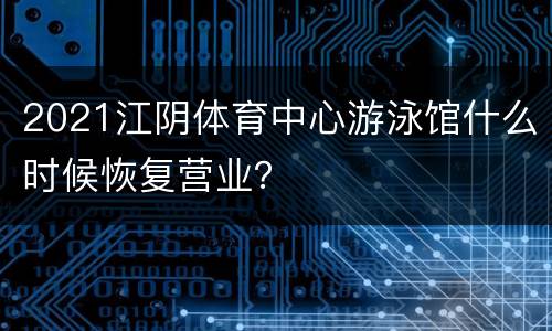 2021江阴体育中心游泳馆什么时候恢复营业？