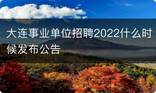 大连事业单位招聘2022什么时候发布公告