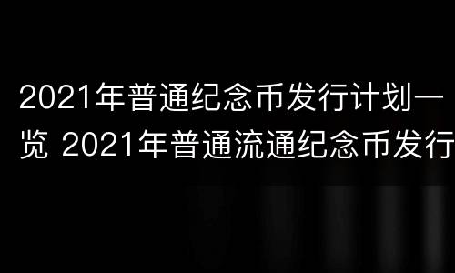 2021年普通纪念币发行计划一览 2021年普通流通纪念币发行计划