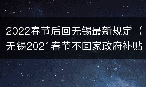 2022春节后回无锡最新规定（无锡2021春节不回家政府补贴）